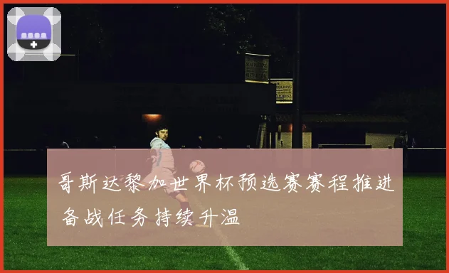哥斯达黎加世界杯预选赛赛程推进 备战任务持续升温