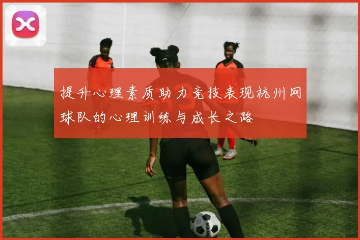 提升心理素质助力竞技表现杭州网球队的心理训练与成长之路