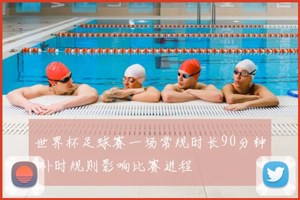 世界杯足球赛一场常规时长90分钟 补时规则影响比赛进程