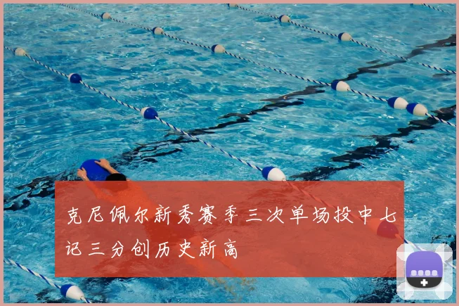 克尼佩尔新秀赛季三次单场投中七记三分创历史新高