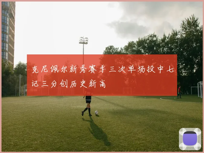 克尼佩尔新秀赛季三次单场投中七记三分创历史新高