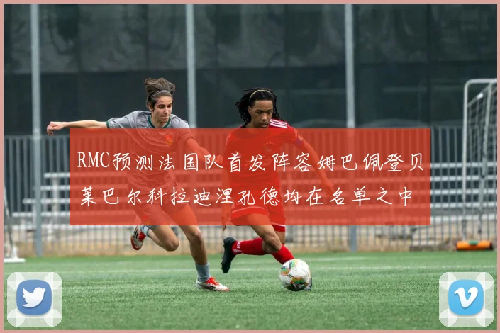 RMC预测法国队首发阵容姆巴佩登贝莱巴尔科拉迪涅孔德均在名单之中