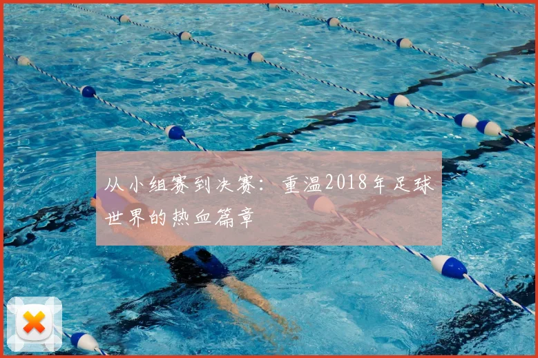 从小组赛到决赛：重温2018年足球世界的热血篇章