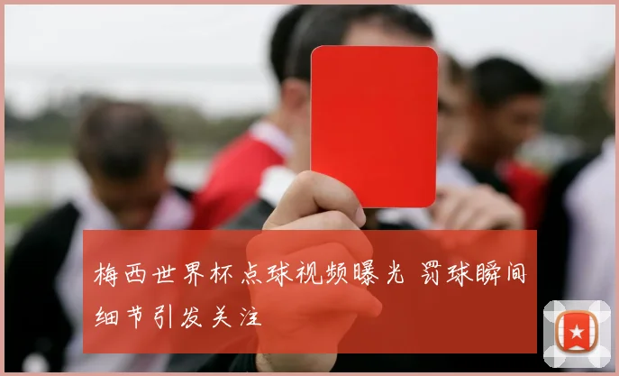 梅西世界杯点球视频曝光 罚球瞬间细节引发关注
