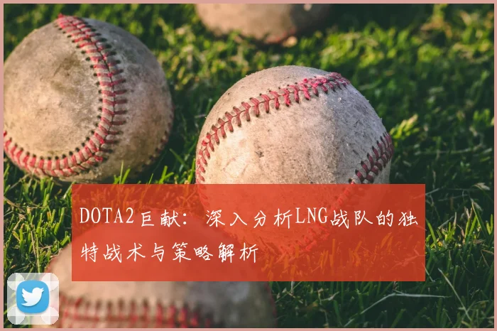 DOTA2巨献:深入分析LNG战队的独特战术与策略解析