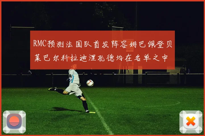 RMC预测法国队首发阵容姆巴佩登贝莱巴尔科拉迪涅孔德均在名单之中