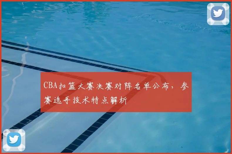 CBA扣篮大赛决赛对阵名单公布，参赛选手技术特点解析