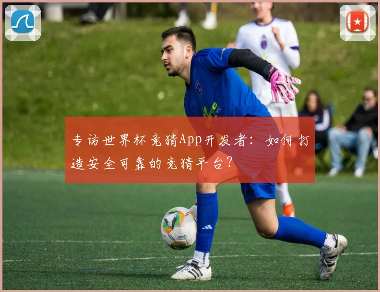 专访世界杯竞猜App开发者：如何打造安全可靠的竞猜平台？