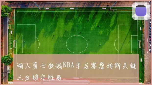湖人勇士激战NBA季后赛詹姆斯关键三分锁定胜局