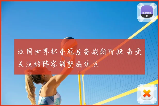 法国世界杯夺冠后备战新阶段 备受关注的阵容调整成焦点