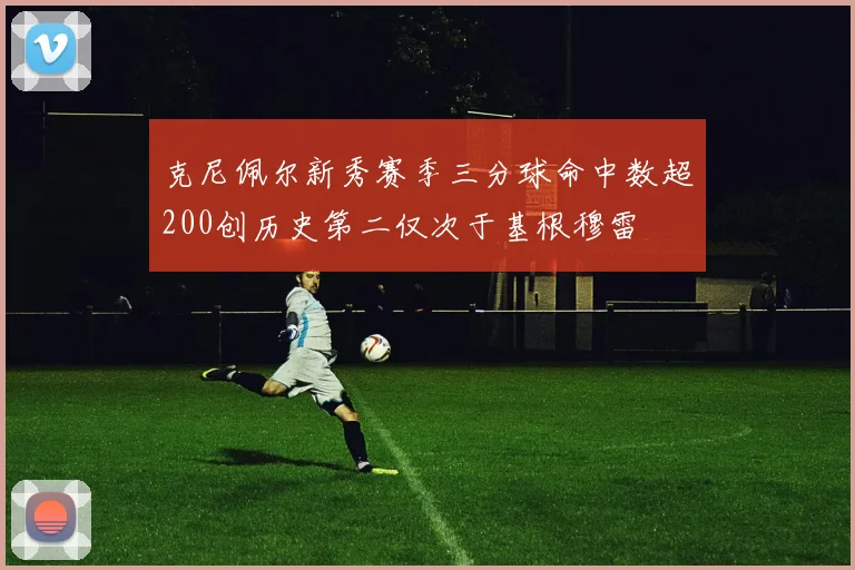 克尼佩尔新秀赛季三分球命中数超200创历史第二仅次于基根穆雷