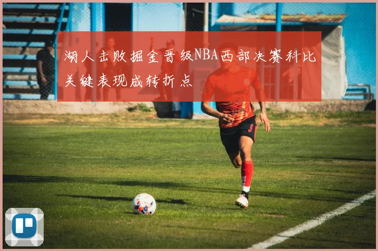 湖人击败掘金晋级NBA西部决赛科比关键表现成转折点