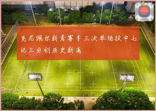 克尼佩尔新秀赛季三次单场投中七记三分创历史新高