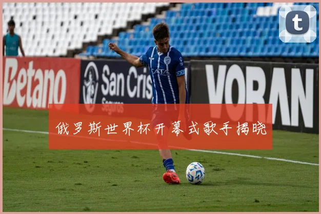 俄罗斯世界杯开幕式歌手揭晓