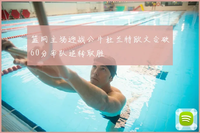篮网主场迎战公牛杜兰特欧文合砍60分率队逆转取胜