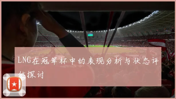LNG在冠军杯中的表现分析与状态评估探讨