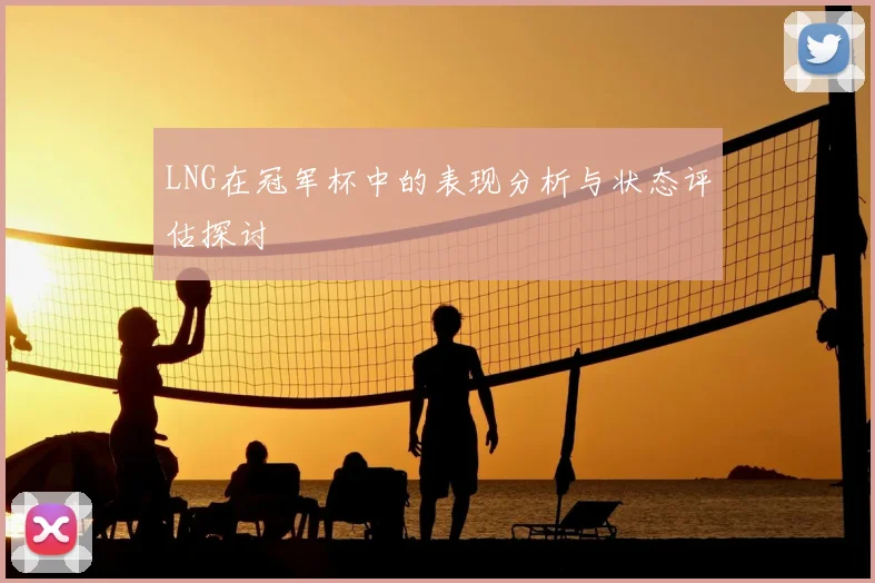LNG在冠军杯中的表现分析与状态评估探讨