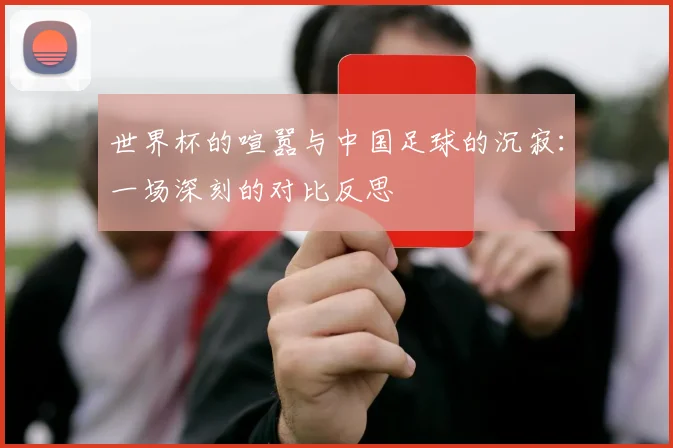世界杯的喧嚣与中国足球的沉寂:一场深刻的对比反思